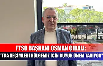 FTSO Başkanı Osman Çıralı: TGA Seçimleri Bölgemiz İçin Büyük Önem Taşıyor