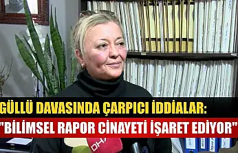 Güllü davasında çarpıcı iddialar: 'Bilimsel rapor cinayeti işaret ediyor'