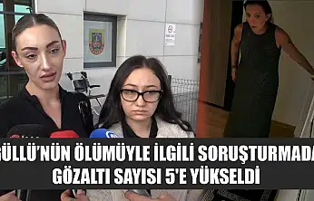 Güllü'nün ölümüyle ilgili soruşturmada gözaltı sayısı 5'e yükseldi