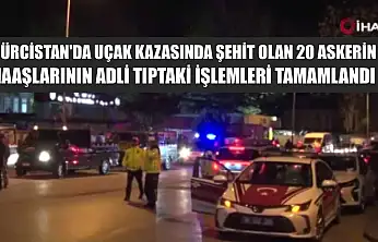 Gürcistan'da uçak kazasında şehit olan 20 askerin naaşlarının adli tıptaki işlemleri tamamlandı