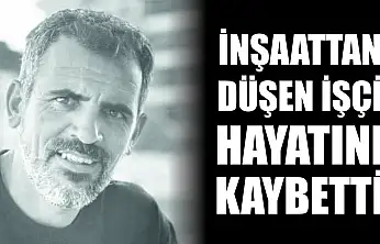 İnşaattan düşen işçi hayatını kaybetti