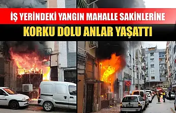 İş yerindeki yangın mahalle sakinlerine korku dolu anlar yaşattı