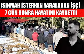 Isınmak isterken yaralanan işçi 7 gün sonra hayatını kaybetti