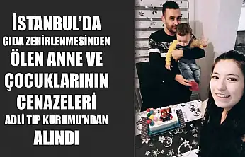 İstanbul'da gıda zehirlenmesinden ölen anne ve çocuklarının cenazeleri Adli Tıp Kurumu'ndan alındı