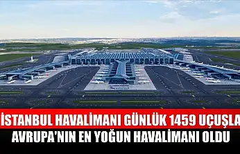 İstanbul Havalimanı günlük 1459 uçuşla Avrupa'nın en yoğun havalimanı oldu