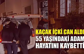 Kaçak içki can aldı: 55 yaşındaki adam hayatını kaybetti