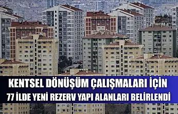 Kentsel dönüşüm çalışmaları için 77 ilde yeni rezerv yapı alanları belirlendi