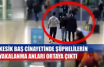 Kesik baş cinayetinde şüphelilerin yakalanma anları ortaya çıktı