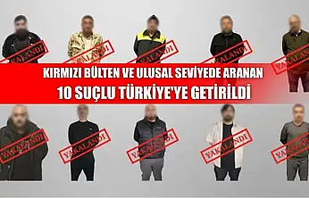 Kırmızı bülten ve ulusal seviyede aranan 10 suçlu Türkiye'ye getirildi