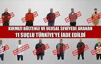 Kırmızı bültenle ve ulusal seviyede aranan 11 suçlu Türkiye'ye iade edildi