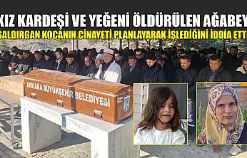 Kız kardeşi ve yeğeni öldürülen ağabey, saldırgan kocanın cinayeti planlayarak işlediğini iddia etti