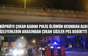 Köprüye çıkan kadını polis ölümün ucundan aldı, izleyenlerin arasından çıkan sözler pes dedirtti