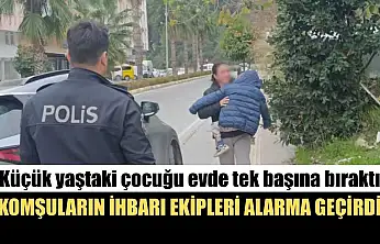 Küçük yaştaki çocuğu evde tek başına bıraktı, komşuların ihbarı ekipleri alarma geçirdi