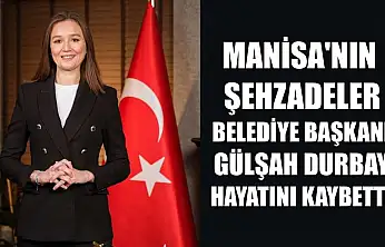 Manisa'nın Şehzadeler Belediye Başkanı Gülşah Durbay hayatını kaybetti