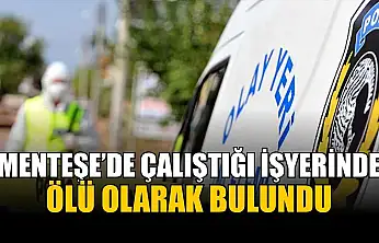 Menteşe'de çalıştığı işyerinde ölü olarak bulundu