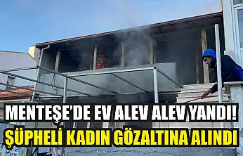 Menteşe'de Ev Alev Alev Yandı: Şüpheli Kadın Gözaltına Alındı