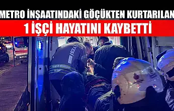 Metro inşaatındaki göçükten kurtarılan 1 işçi hayatını kaybetti