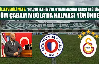 Milletvekili Mete: 'Maçın Fethiye'de oynanmasına karşı değilim, tüm çabam Muğla'da kalması yönünde'
