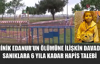 Minik Edanur'un ölümüne ilişkin davada sanıklara 6 yıla kadar hapis talebi