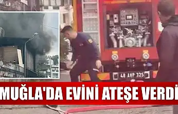 Muğla'da evini ateşe verdi