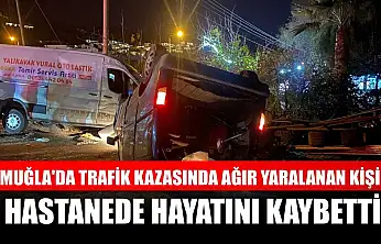Muğla'da trafik kazasında ağır yaralanan kişi hastanede hayatını kaybetti