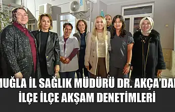 Muğla İl Sağlık Müdürü Dr. Akça'dan ilçe ilçe akşam denetimleri