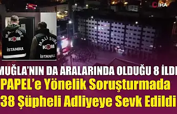 Muğla'nın da Aralarında Olduğu 8 İlde PAPEL'e Yönelik Soruşturmada 38 Şüpheli Adliyeye Sevk Edildi