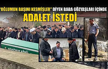 'Oğlumun başını kesmişler' diyen baba gözyaşları içinde adalet istedi