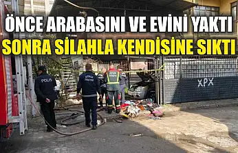 Önce arabasını ve evini yaktı, sonra silahla kendisine sıktı