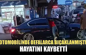 Otomobilinde defalarca bıçaklanmıştı, hayatını kaybetti