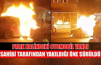 Park halindeki otomobil yandı, sahibi tarafından yakıldığı öne sürüldü