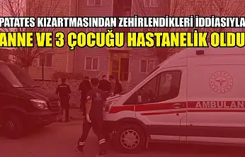 Patates kızartmasından zehirlendikleri iddiasıyla anne ve 3 çocuğu hastanelik oldu
