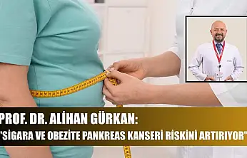 Prof. Dr. Alihan Gürkan: 'Sigara ve obezite pankreas kanseri riskini artırıyor'
