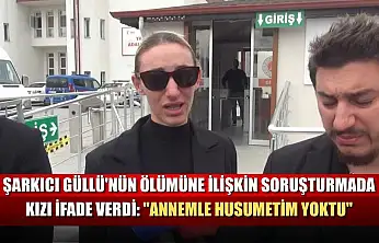 Şarkıcı Güllü'nün ölümüne ilişkin soruşturmada kızı ifade verdi: 'Annemle husumetim yoktu'