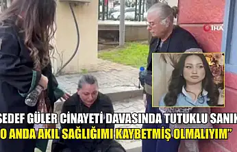 Sedef Güler cinayeti davasında tutuklu sanık: 'O anda akıl sağlığımı kaybetmiş olmalıyım'