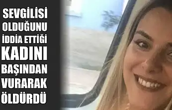 Sevgilisi olduğunu iddia ettiği kadını başından vurarak öldürdü