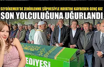 Seydikemer'de zehirlenme şüphesiyle hayatını kaybeden genç kız son yolculuğuna uğurlandı