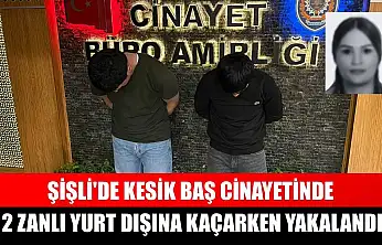 Şişli'de kesik baş cinayetinde 2 zanlı yurt dışına kaçarken yakalandı