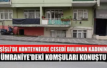 Şişli'de konteynerde cesedi bulunan kadının Ümraniye'deki komşuları konuştu