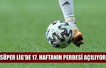 Süper Lig'de 17. haftanın perdesi açılıyor