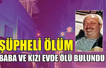 Şüpheli ölüm: Baba ve kızı evde ölü bulundu