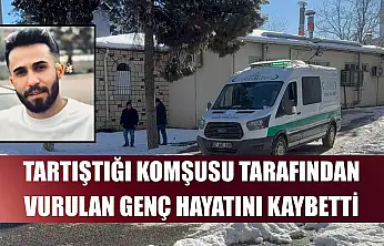 Tartıştığı komşusu tarafından vurulan genç hayatını kaybetti