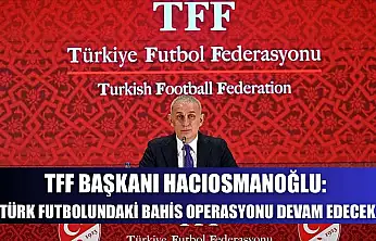 TFF Başkanı Hacıosmanoğlu: Türk futbolundaki bahis operasyonu devam edecek