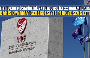 TFF Hukuk Müşavirliği, 27 futbolcu ile 22 hakemi daha 'bahis oynama' gerekçesiyle PFDK'ye sevk etti