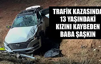 Trafik kazasında 13 yaşındaki kızını kaybeden baba şaşkın