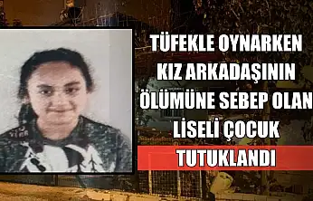 Tüfekle oynarken kız arkadaşının ölümüne sebep olan liseli çocuk tutuklandı