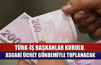 TÜRK-İŞ Başkanlar Kurulu, asgari ücret gündemiyle toplanacak