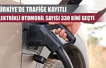 Türkiye'de trafiğe kayıtlı elektrikli otomobil sayısı 330 bini geçti
