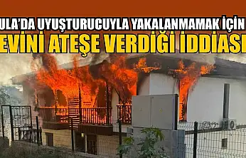 Ula'da uyuşturucuyla yakalanmamak için evini ateşe verdiği iddiası