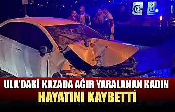 Ula'daki kazada ağır yaralanan kadın hayatını kaybetti